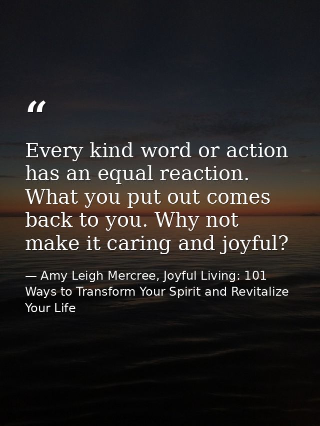Every kind word or action has an equal reaction. What you put out comes back to you. Why not make it caring and joyful? — Amy Leigh Mercree, Joyful Living: 101 Ways to Transform Your Spirit and Revitalize Your Life