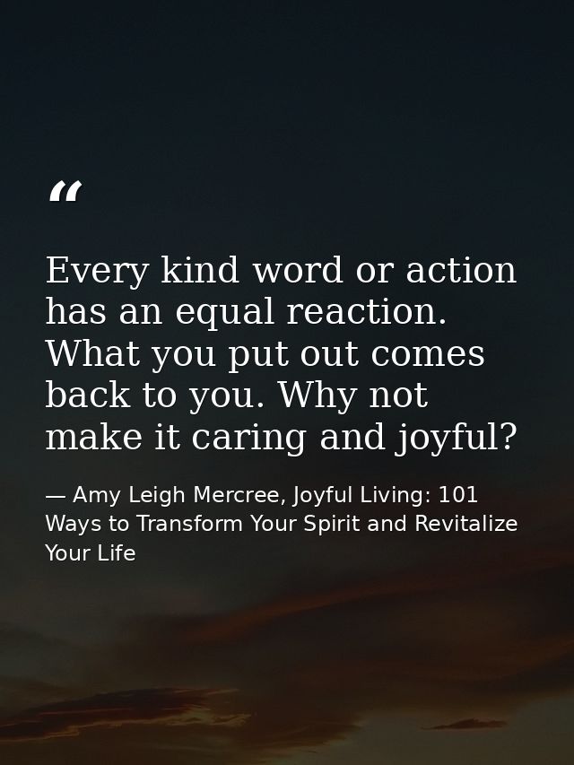 Every kind word or action has an equal reaction. What you put out comes back to you. Why not make it caring and joyful? — Amy Leigh Mercree, Joyful Living: 101 Ways to Transform Your Spirit and Revitalize Your Life