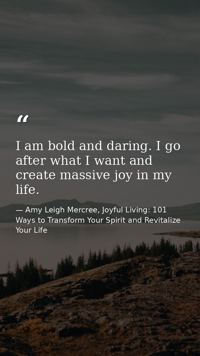 I am bold and daring. I go after what I want and create massive joy in my life. — Amy Leigh Mercree, Joyful Living: 101 Ways to Transform Your Spirit and Revitalize Your Life