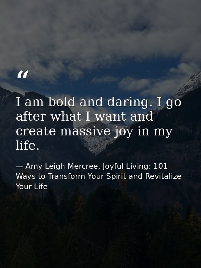 I am bold and daring. I go after what I want and create massive joy in my life. — Amy Leigh Mercree, Joyful Living: 101 Ways to Transform Your Spirit and Revitalize Your Life