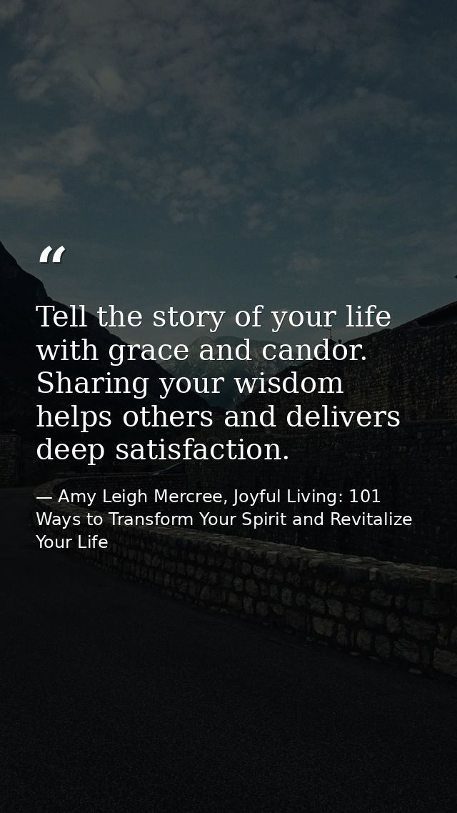 Tell the story of your life with grace and candor. Sharing your wisdom helps others and delivers deep satisfaction. — Amy Leigh Mercree, Joyful Living: 101 Ways to Transform Your Spirit and Revitalize Your Life
