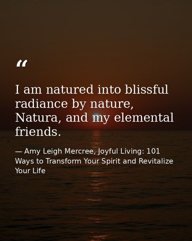 I am natured into blissful radiance by nature, Natura, and my elemental friends. — Amy Leigh Mercree, Joyful Living: 101 Ways to Transform Your Spirit and Revitalize Your Life