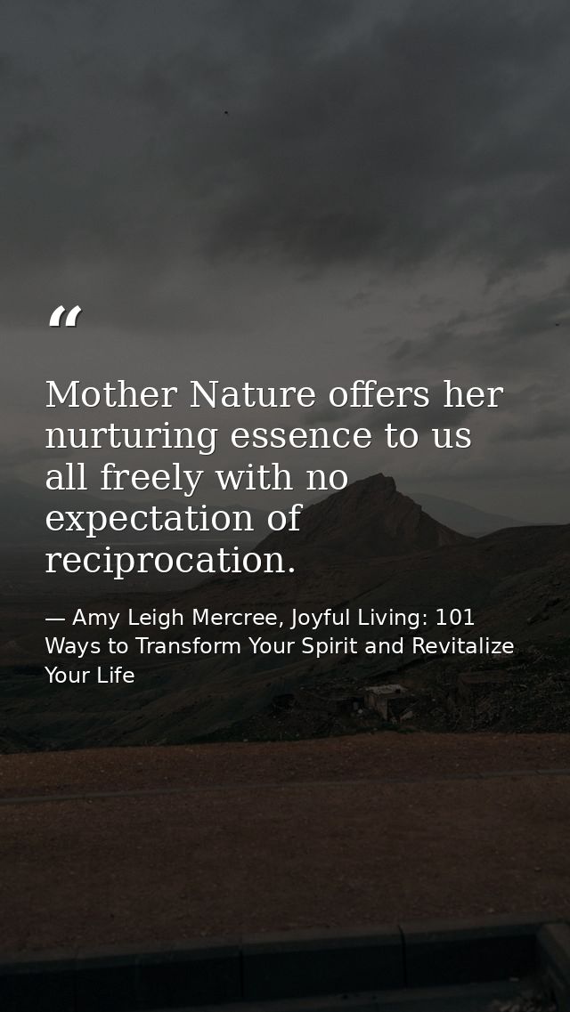 Mother Nature offers her nurturing essence to us all freely with no expectation of reciprocation. — Amy Leigh Mercree, Joyful Living: 101 Ways to Transform Your Spirit and Revitalize Your Life