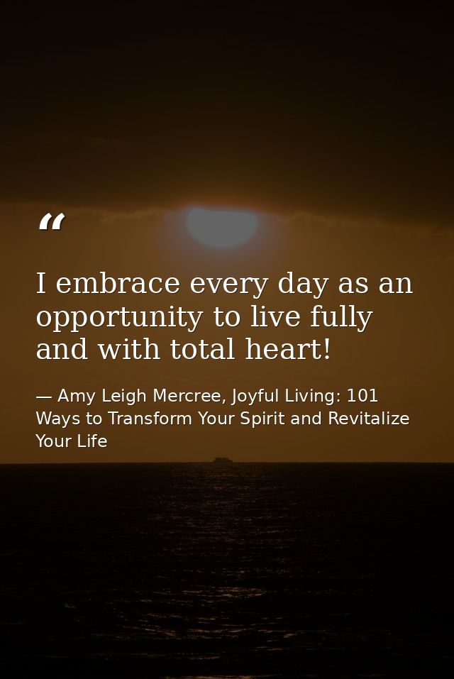 I embrace every day as an opportunity to live fully and with total heart! — Amy Leigh Mercree, Joyful Living: 101 Ways to Transform Your Spirit and Revitalize Your Life