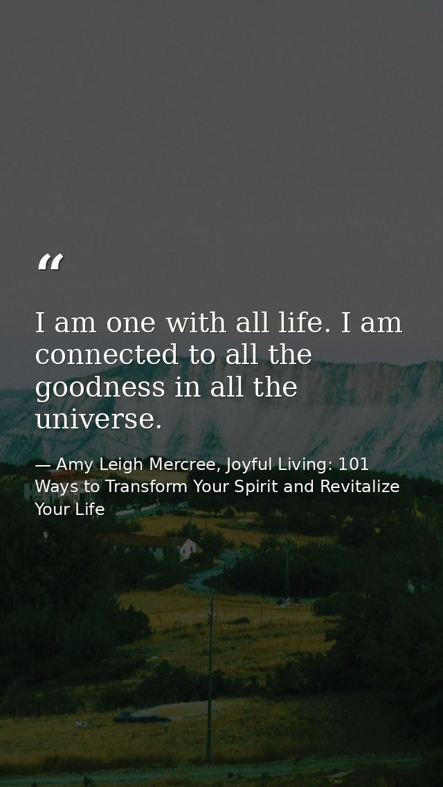 I am one with all life. I am connected to all the goodness in all the universe. — Amy Leigh Mercree, Joyful Living: 101 Ways to Transform Your Spirit and Revitalize Your Life