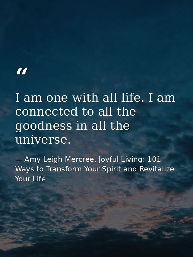 I am one with all life. I am connected to all the goodness in all the universe. — Amy Leigh Mercree, Joyful Living: 101 Ways to Transform Your Spirit and Revitalize Your Life