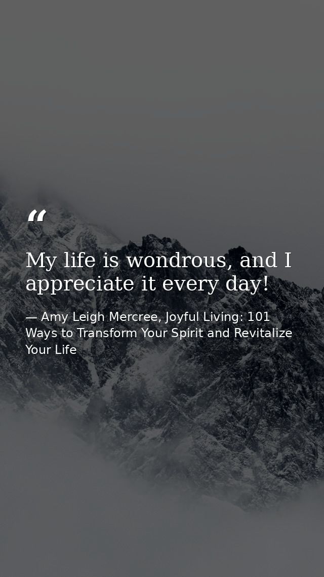 My life is wondrous, and I appreciate it every day! — Amy Leigh Mercree, Joyful Living: 101 Ways to Transform Your Spirit and Revitalize Your Life