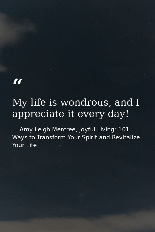 My life is wondrous, and I appreciate it every day! — Amy Leigh Mercree, Joyful Living: 101 Ways to Transform Your Spirit and Revitalize Your Life