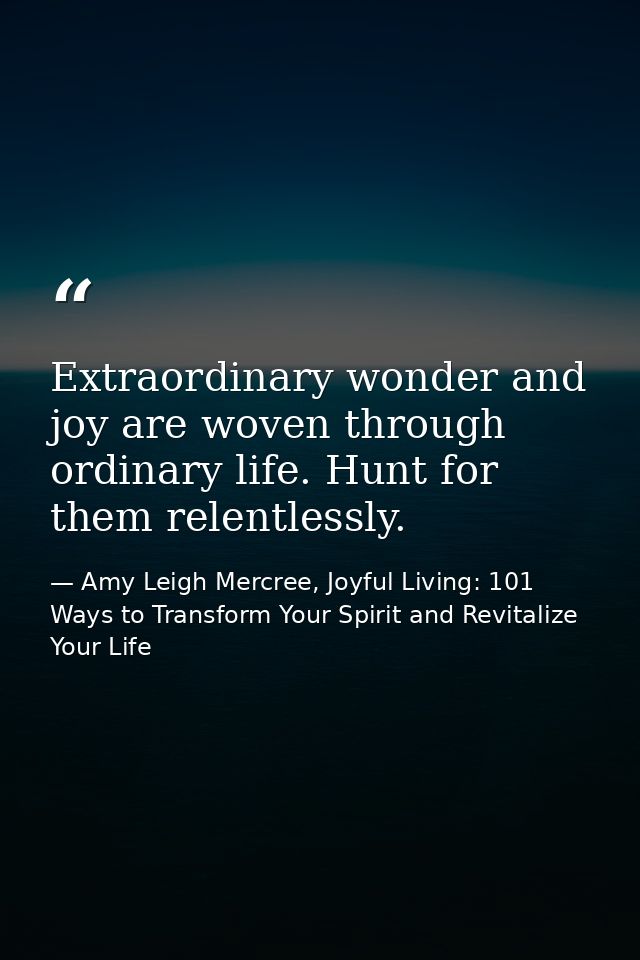 Extraordinary wonder and joy are woven through ordinary life. Hunt for them relentlessly. — Amy Leigh Mercree, Joyful Living: 101 Ways to Transform Your Spirit and Revitalize Your Life