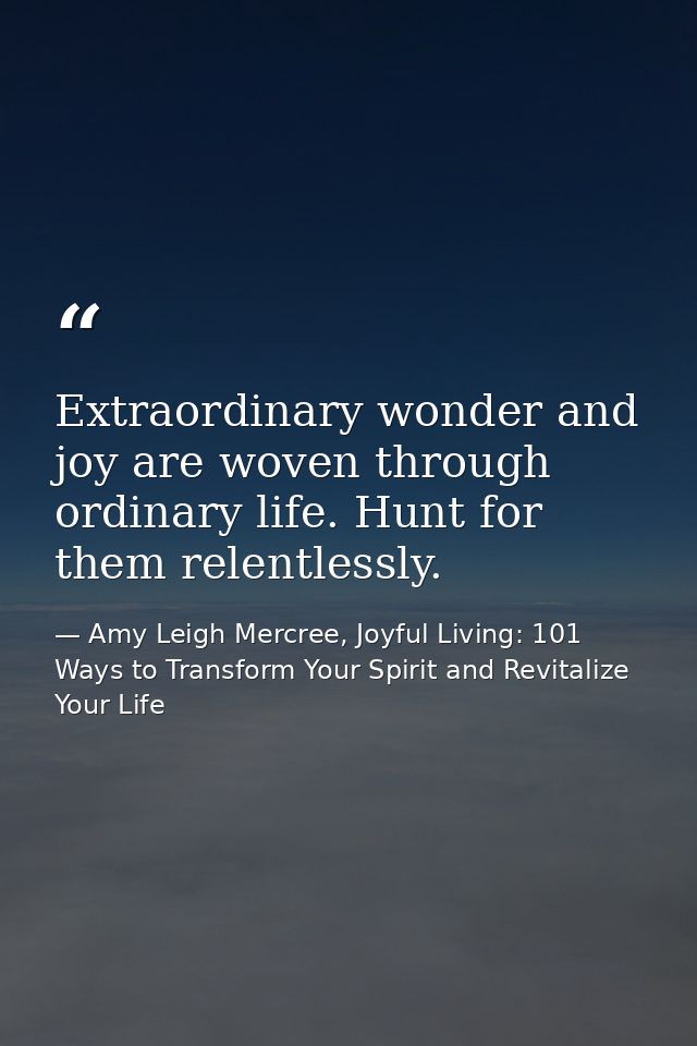 Extraordinary wonder and joy are woven through ordinary life. Hunt for them relentlessly. — Amy Leigh Mercree, Joyful Living: 101 Ways to Transform Your Spirit and Revitalize Your Life