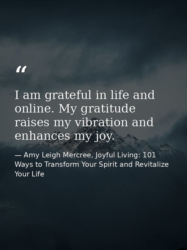 I am grateful in life and online. My gratitude raises my vibration and enhances my joy. — Amy Leigh Mercree, Joyful Living: 101 Ways to Transform Your Spirit and Revitalize Your Life