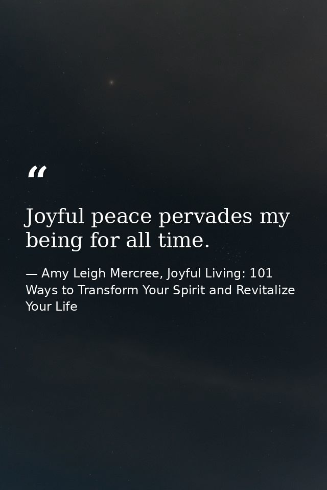 Joyful peace pervades my being for all time. — Amy Leigh Mercree, Joyful Living: 101 Ways to Transform Your Spirit and Revitalize Your Life