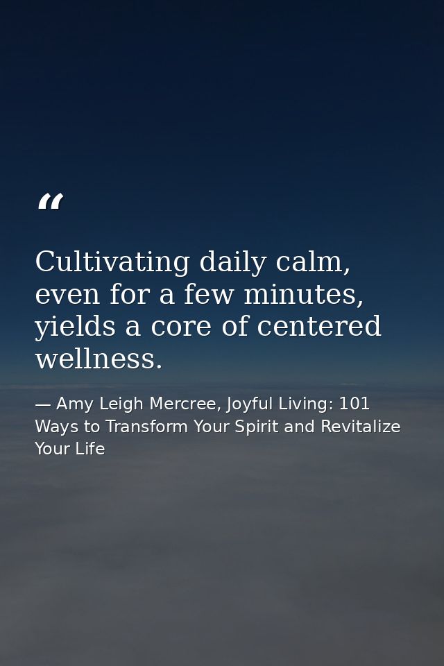 Cultivating daily calm, even for a few minutes, yields a core of centered wellness. — Amy Leigh Mercree, Joyful Living: 101 Ways to Transform Your Spirit and Revitalize Your Life