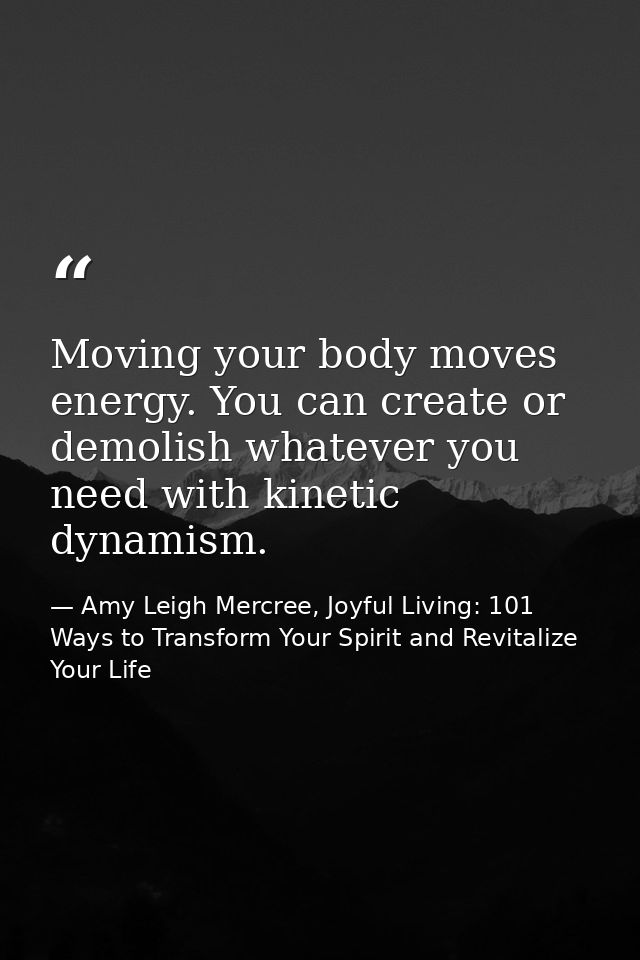 Moving your body moves energy. You can create or demolish whatever you need with kinetic dynamism. — Amy Leigh Mercree, Joyful Living: 101 Ways to Transform Your Spirit and Revitalize Your Life