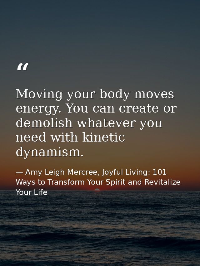 Moving your body moves energy. You can create or demolish whatever you need with kinetic dynamism. — Amy Leigh Mercree, Joyful Living: 101 Ways to Transform Your Spirit and Revitalize Your Life