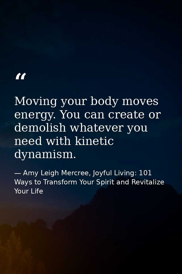 Moving your body moves energy. You can create or demolish whatever you need with kinetic dynamism. — Amy Leigh Mercree, Joyful Living: 101 Ways to Transform Your Spirit and Revitalize Your Life