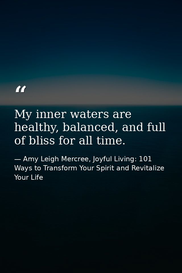 My inner waters are healthy, balanced, and full of bliss for all time. — Amy Leigh Mercree, Joyful Living: 101 Ways to Transform Your Spirit and Revitalize Your Life