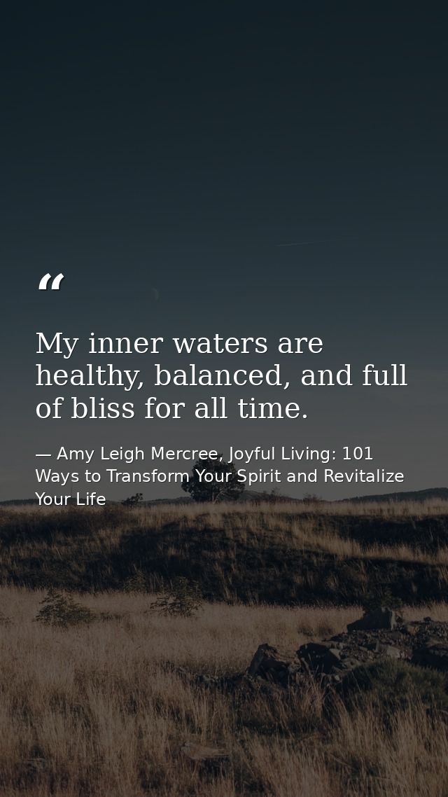 My inner waters are healthy, balanced, and full of bliss for all time. — Amy Leigh Mercree, Joyful Living: 101 Ways to Transform Your Spirit and Revitalize Your Life