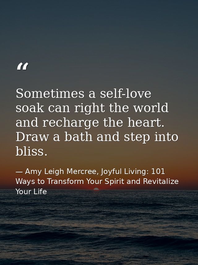 Sometimes a self-love soak can right the world and recharge the heart. Draw a bath and step into bliss. — Amy Leigh Mercree, Joyful Living: 101 Ways to Transform Your Spirit and Revitalize Your Life