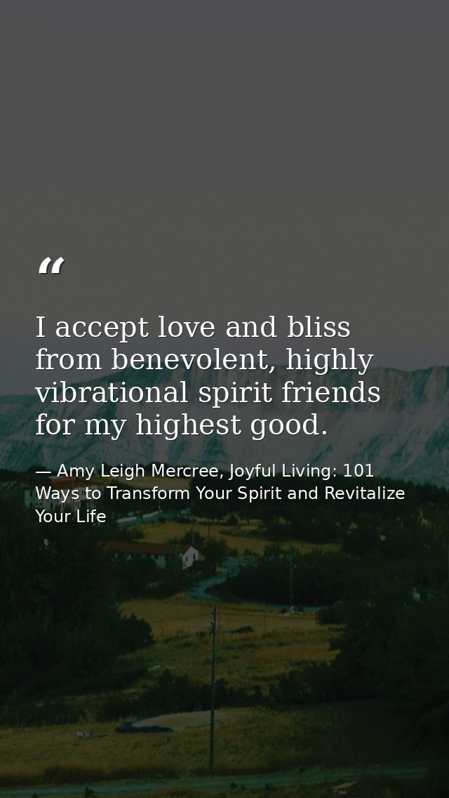 I accept love and bliss from benevolent, highly vibrational spirit friends for my highest good. — Amy Leigh Mercree, Joyful Living: 101 Ways to Transform Your Spirit and Revitalize Your Life