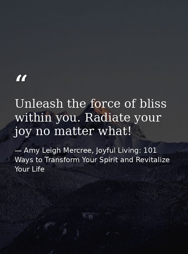 Unleash the force of bliss within you. Radiate your joy no matter what! — Amy Leigh Mercree, Joyful Living: 101 Ways to Transform Your Spirit and Revitalize Your Life