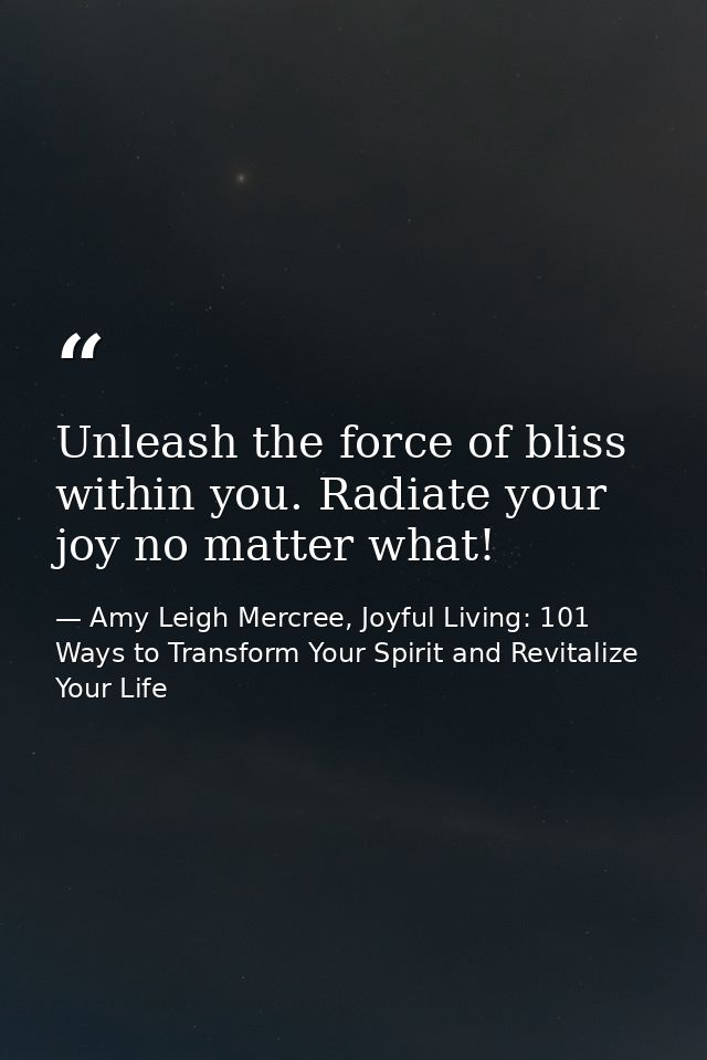 Unleash the force of bliss within you. Radiate your joy no matter what! — Amy Leigh Mercree, Joyful Living: 101 Ways to Transform Your Spirit and Revitalize Your Life