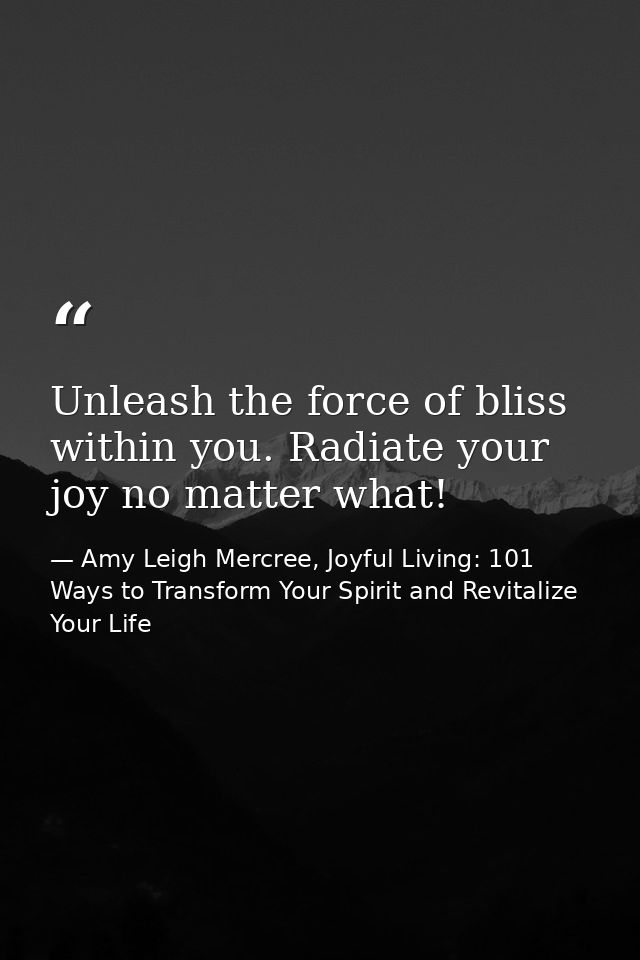 Unleash the force of bliss within you. Radiate your joy no matter what! — Amy Leigh Mercree, Joyful Living: 101 Ways to Transform Your Spirit and Revitalize Your Life