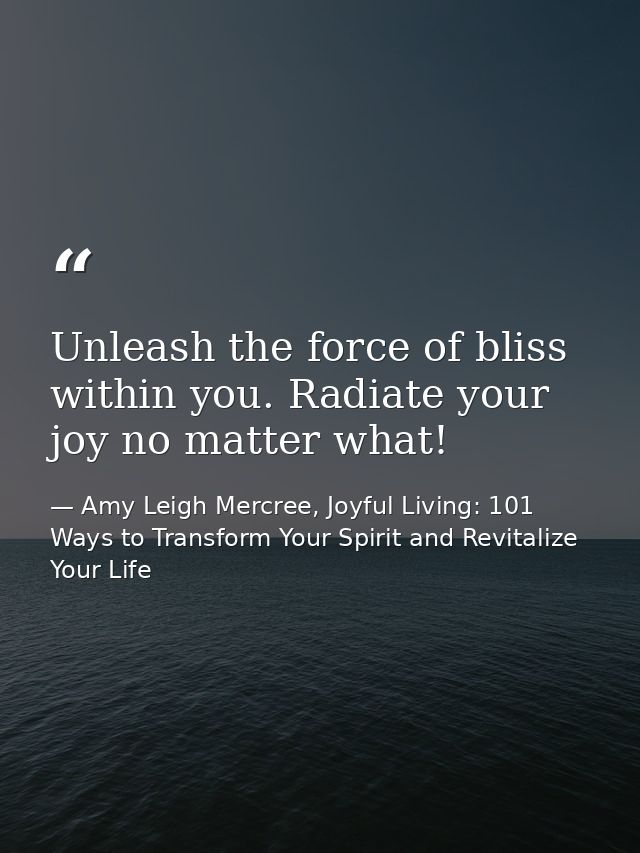 Unleash the force of bliss within you. Radiate your joy no matter what! — Amy Leigh Mercree, Joyful Living: 101 Ways to Transform Your Spirit and Revitalize Your Life