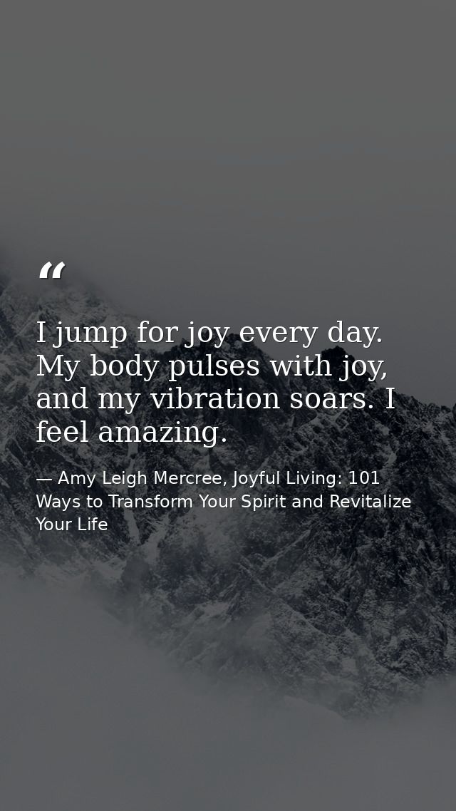 I jump for joy every day. My body pulses with joy, and my vibration soars. I feel amazing. — Amy Leigh Mercree, Joyful Living: 101 Ways to Transform Your Spirit and Revitalize Your Life