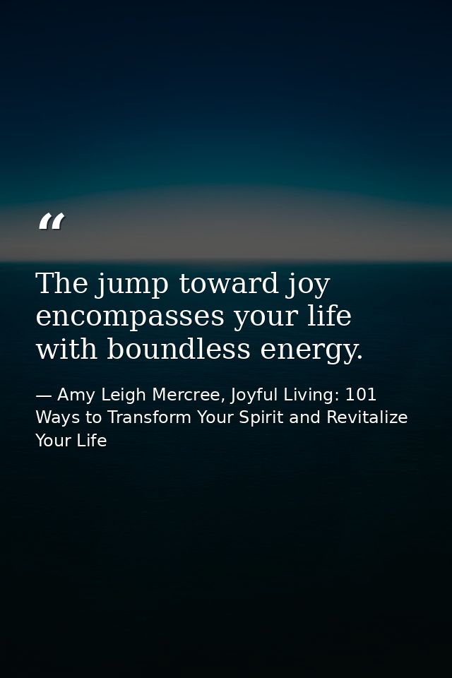 The jump toward joy encompasses your life with boundless energy. — Amy Leigh Mercree, Joyful Living: 101 Ways to Transform Your Spirit and Revitalize Your Life