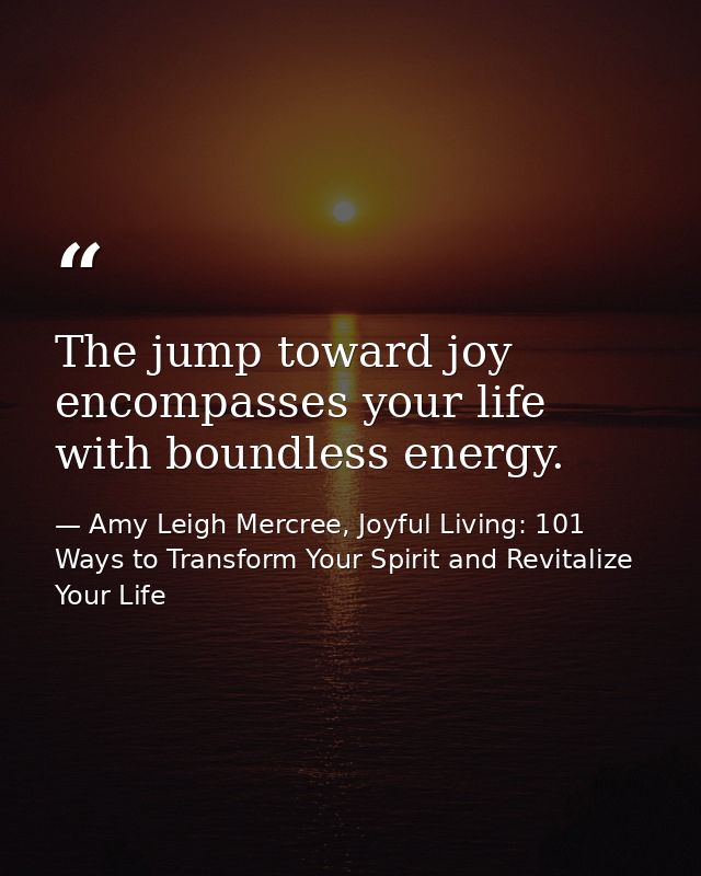 The jump toward joy encompasses your life with boundless energy. — Amy Leigh Mercree, Joyful Living: 101 Ways to Transform Your Spirit and Revitalize Your Life