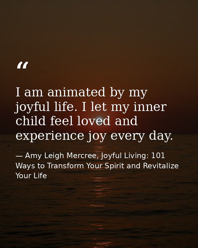 I am animated by my joyful life. I let my inner child feel loved and experience joy every day. — Amy Leigh Mercree, Joyful Living: 101 Ways to Transform Your Spirit and Revitalize Your Life