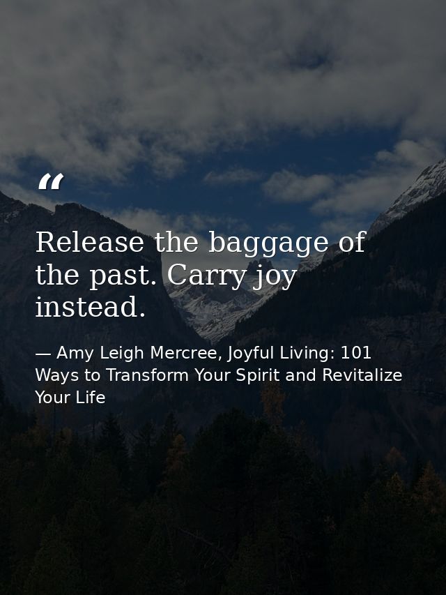 Release the baggage of the past. Carry joy instead. — Amy Leigh Mercree, Joyful Living: 101 Ways to Transform Your Spirit and Revitalize Your Life