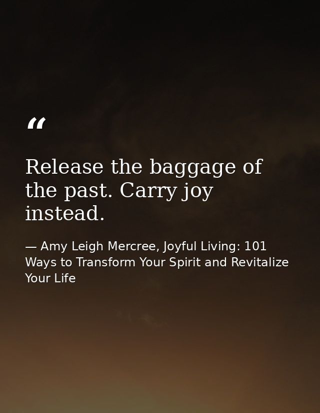 Release the baggage of the past. Carry joy instead. — Amy Leigh Mercree, Joyful Living: 101 Ways to Transform Your Spirit and Revitalize Your Life