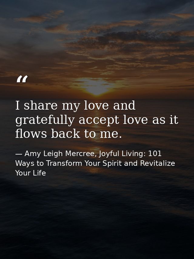 I share my love and gratefully accept love as it flows back to me. — Amy Leigh Mercree, Joyful Living: 101 Ways to Transform Your Spirit and Revitalize Your Life