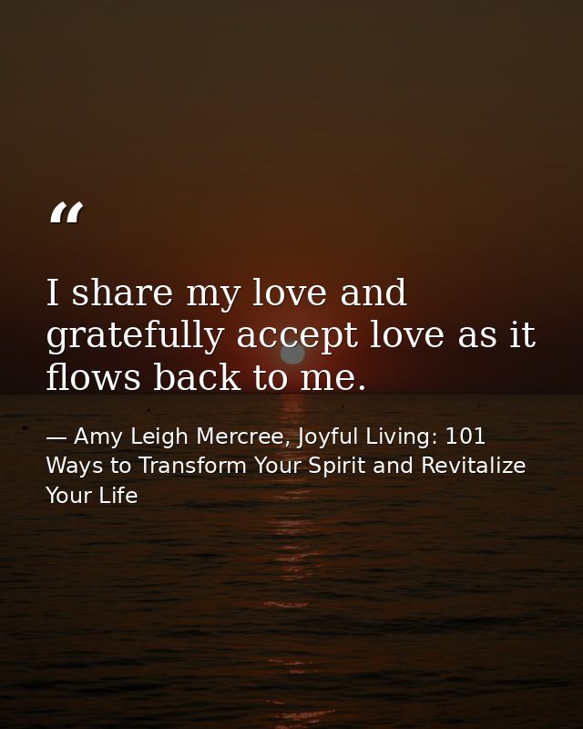 I share my love and gratefully accept love as it flows back to me. — Amy Leigh Mercree, Joyful Living: 101 Ways to Transform Your Spirit and Revitalize Your Life