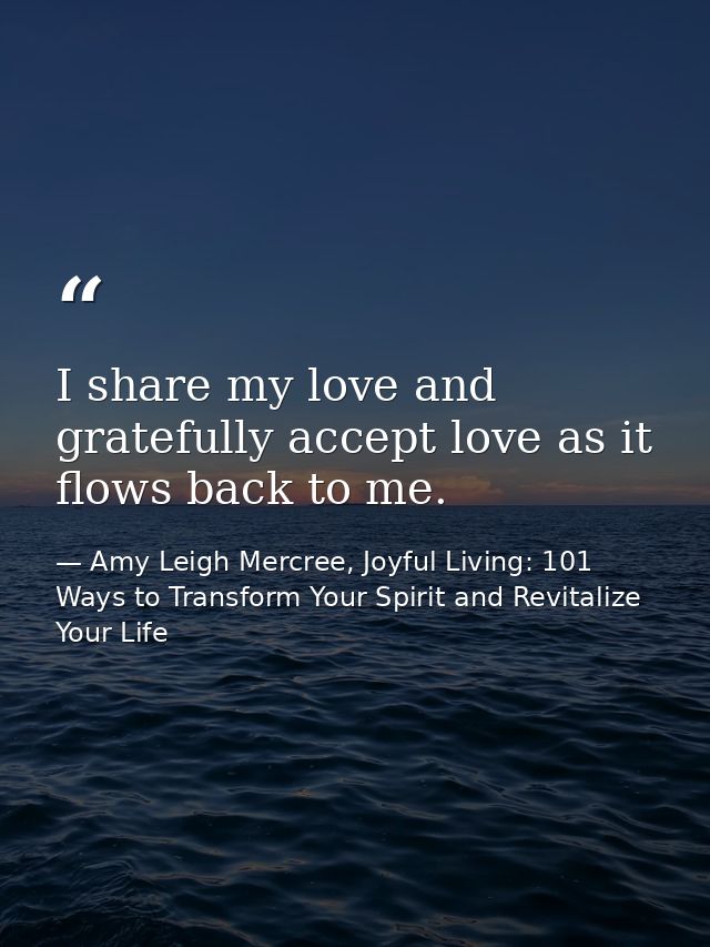 I share my love and gratefully accept love as it flows back to me. — Amy Leigh Mercree, Joyful Living: 101 Ways to Transform Your Spirit and Revitalize Your Life