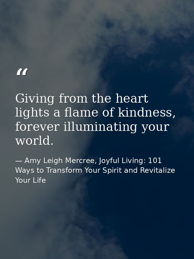 Giving from the heart lights a flame of kindness, forever illuminating your world. — Amy Leigh Mercree, Joyful Living: 101 Ways to Transform Your Spirit and Revitalize Your Life