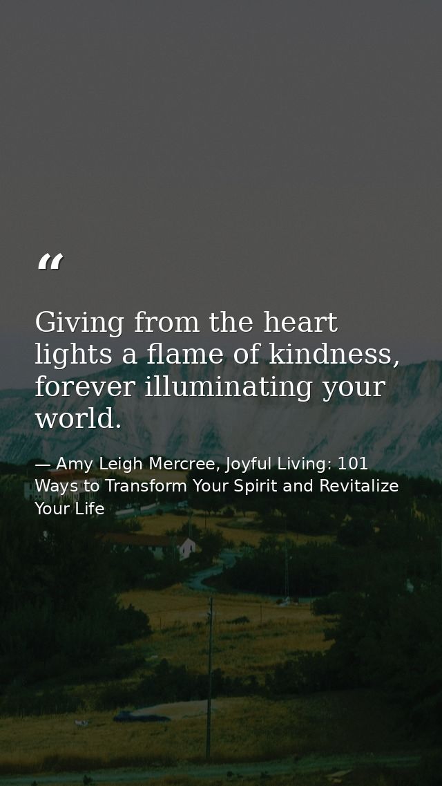 Giving from the heart lights a flame of kindness, forever illuminating your world. — Amy Leigh Mercree, Joyful Living: 101 Ways to Transform Your Spirit and Revitalize Your Life