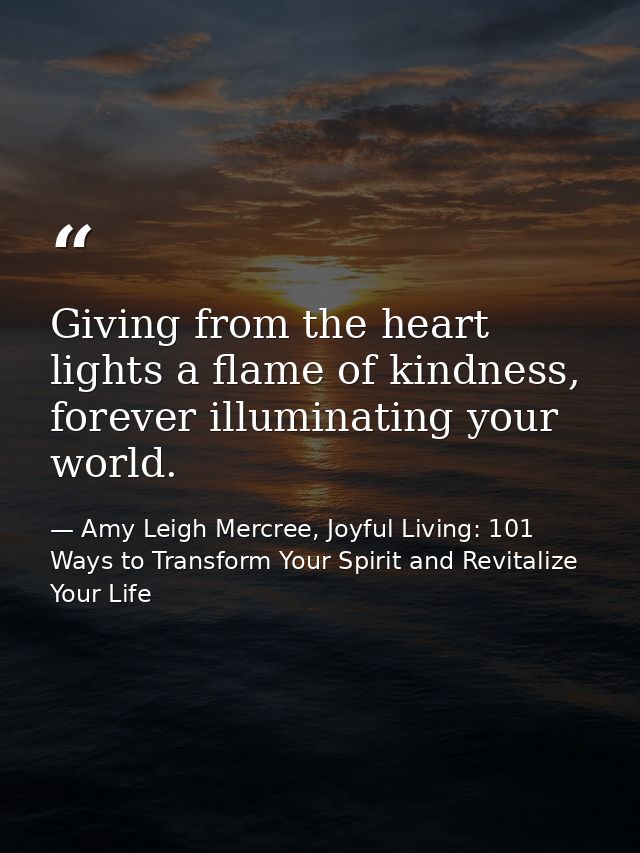 Giving from the heart lights a flame of kindness, forever illuminating your world. — Amy Leigh Mercree, Joyful Living: 101 Ways to Transform Your Spirit and Revitalize Your Life