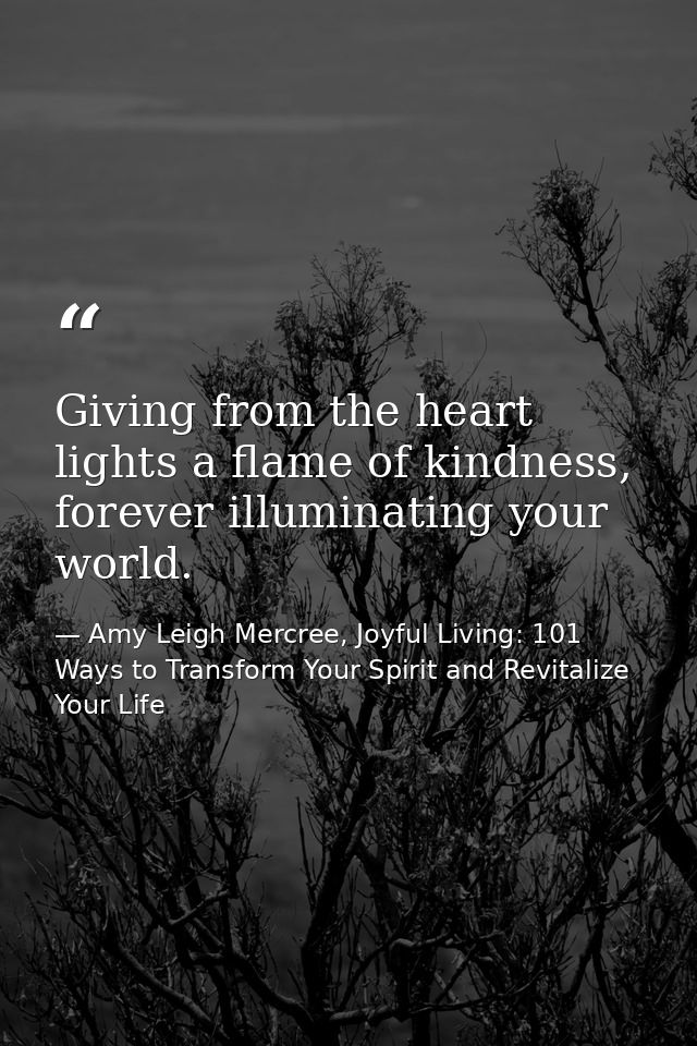 Giving from the heart lights a flame of kindness, forever illuminating your world. — Amy Leigh Mercree, Joyful Living: 101 Ways to Transform Your Spirit and Revitalize Your Life