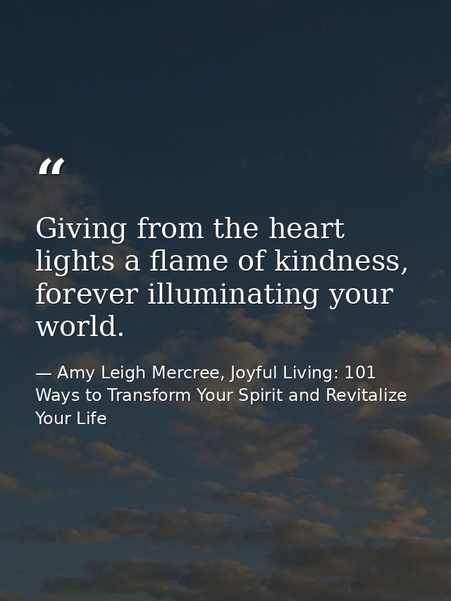 Giving from the heart lights a flame of kindness, forever illuminating your world. — Amy Leigh Mercree, Joyful Living: 101 Ways to Transform Your Spirit and Revitalize Your Life