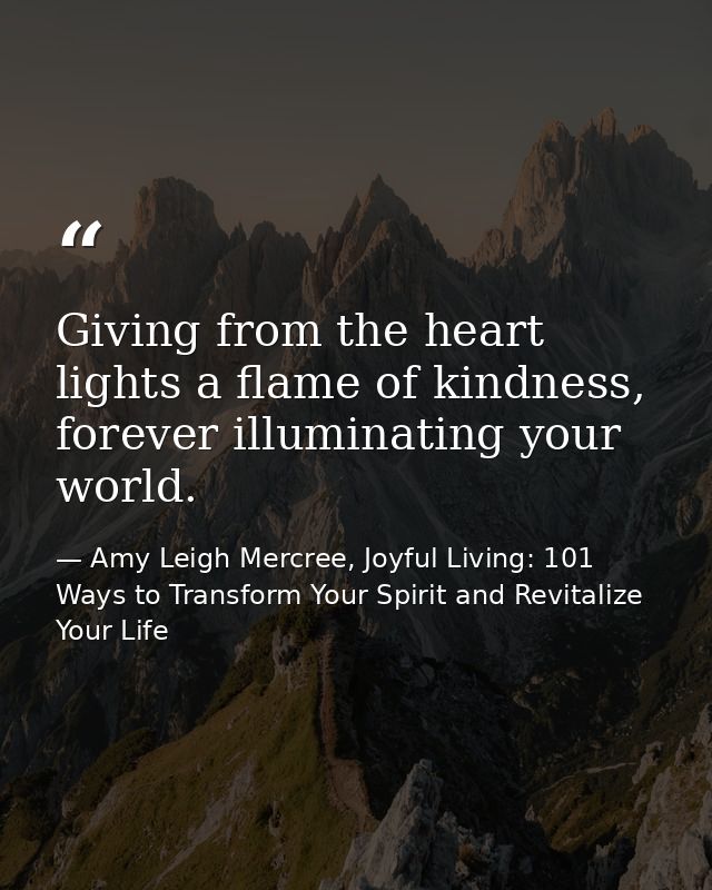 Giving from the heart lights a flame of kindness, forever illuminating your world. — Amy Leigh Mercree, Joyful Living: 101 Ways to Transform Your Spirit and Revitalize Your Life