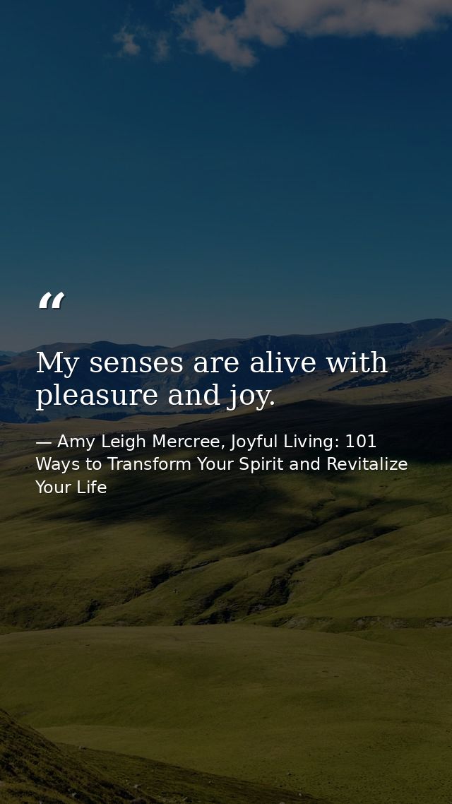 My senses are alive with pleasure and joy. — Amy Leigh Mercree, Joyful Living: 101 Ways to Transform Your Spirit and Revitalize Your Life