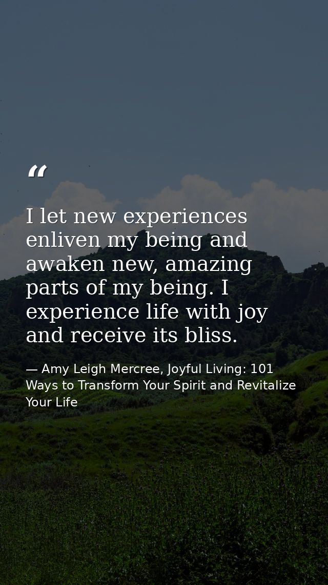 I let new experiences enliven my being and awaken new, amazing parts of my being. I experience life with joy and receive — Amy Leigh Mercree, Joyful Living: 101 Ways to Transform Your Spirit and Revitalize Your Life