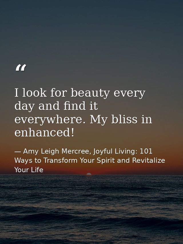 I look for beauty every day and find it everywhere. My bliss in enhanced! — Amy Leigh Mercree, Joyful Living: 101 Ways to Transform Your Spirit and Revitalize Your Life