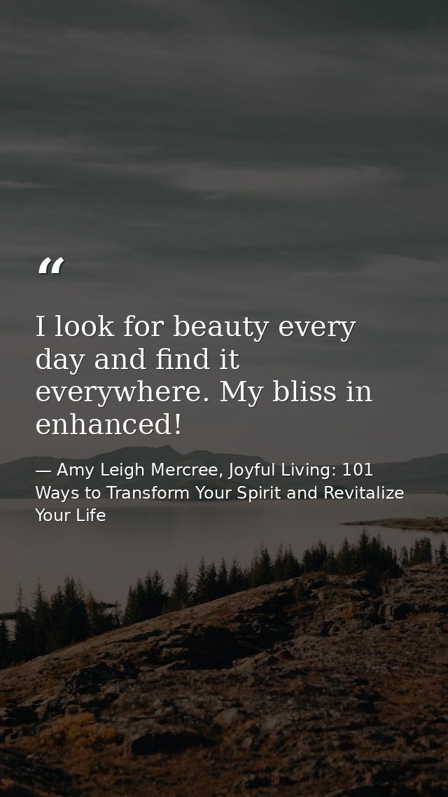I look for beauty every day and find it everywhere. My bliss in enhanced! — Amy Leigh Mercree, Joyful Living: 101 Ways to Transform Your Spirit and Revitalize Your Life