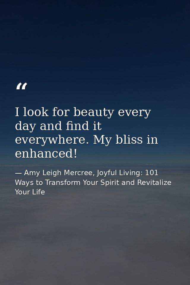 I look for beauty every day and find it everywhere. My bliss in enhanced! — Amy Leigh Mercree, Joyful Living: 101 Ways to Transform Your Spirit and Revitalize Your Life