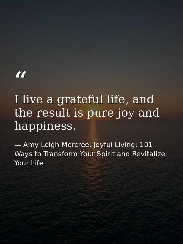 I live a grateful life, and the result is pure joy and happiness. — Amy Leigh Mercree, Joyful Living: 101 Ways to Transform Your Spirit and Revitalize Your Life