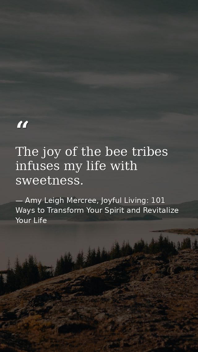 The joy of the bee tribes infuses my life with sweetness. — Amy Leigh Mercree, Joyful Living: 101 Ways to Transform Your Spirit and Revitalize Your Life